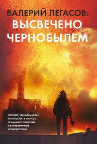 Валерий Легасов: Высвечено Чернобылем. Легасов Валерий - читать в Рулиб