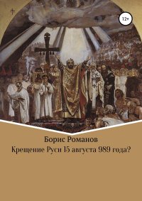 Крещение Руси 15 августа 989 года?. Романов Борис - читать в Рулиб
