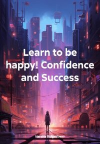 Learn to be happy! Confidence and Success. Bulgakbaev Narsha - читать в Рулиб