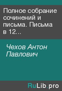 Полное собрание сочинений и письма. Письма в 12 томах. Чехов Антон - читать в Рулиб