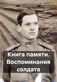 Книга памяти. Воспоминания солдата. Матюхин Анатолий - читать в Рулиб