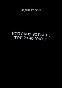 Кто рано встаёт, тот рано умрёт. Россик Вадим - Rulib.pro Кто рано встаёт, тот рано умрёт. Россик Вадим - читать в Рулиб