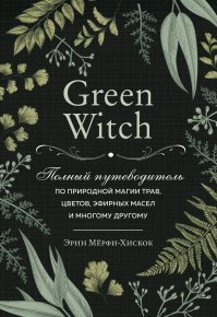 Green Witch. Полный путеводитель по природной магии трав, цветов, эфирных масел и многому другому. Мёрфи-Хискок Эрин - читать в Рулиб