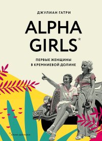 Alpha Girls. Первые женщины в Кремниевой долине. Гатри Джулиан - читать в Рулиб