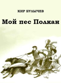 Мой пес Полкан. Булычев Кир - читать в Рулиб