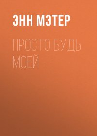Просто будь моей. Мэтер Энн - читать в Рулиб