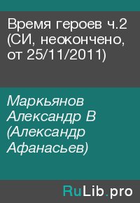 Время героев ч.2 (CИ, неокончено, от 25/11/2011). Маркьянов Александр (Александр Афанасьев) - читать в Рулиб