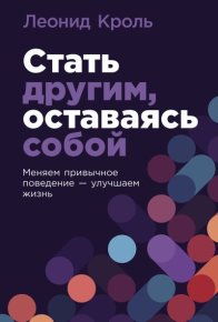 Стать другим, оставаясь собой: Меняем привычное поведение – улучшаем жизнь. Кроль Леонид - читать в Рулиб