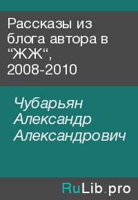 Рассказы из блога автора в “ЖЖ“, 2008-2010. Чубарьян Александр - читать в Рулиб