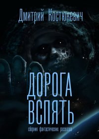 Дорога вспять. Сборник фантастических рассказов (СИ). Костюкевич Дмитрий - читать в Рулиб