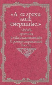 «А се грехи злые, смертные...»: Любовь, эротика и сексуальная этика в доиндустриальной России (X — первая половина XIX в.). Автор неизвестен - читать в Рулиб