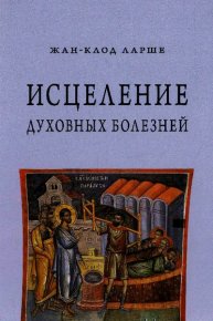 Исцеление духовных болезней. Введение в аскетическую традицию Православной Церкви. Ларше Жан-Клод - читать в Рулиб